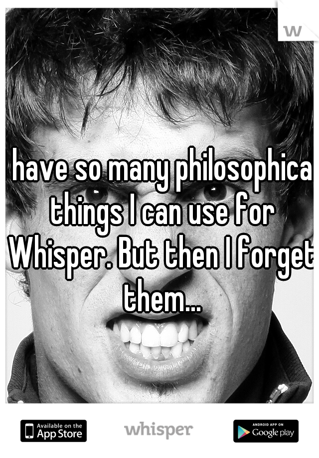 I have so many philosophical things I can use for Whisper. But then I forget them...