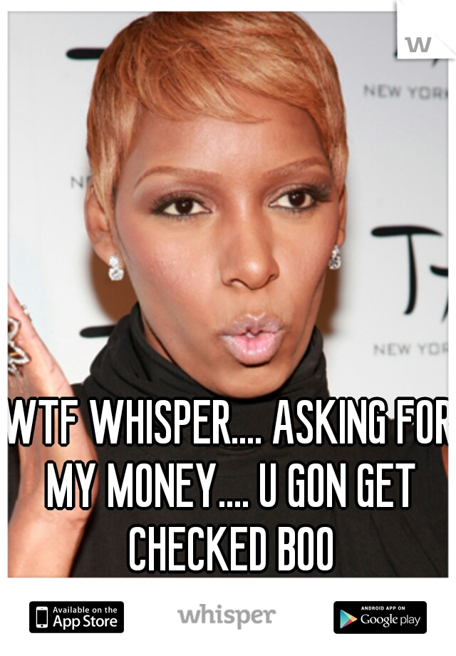 WTF WHISPER.... ASKING FOR MY MONEY.... U GON GET CHECKED BOO