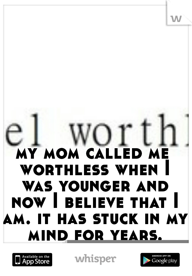 my mom called me worthless when I was younger and now I believe that I am. it has stuck in my mind for years.