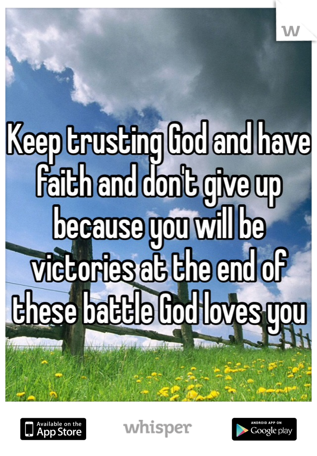 Keep trusting God and have faith and don't give up because you will be victories at the end of these battle God loves you