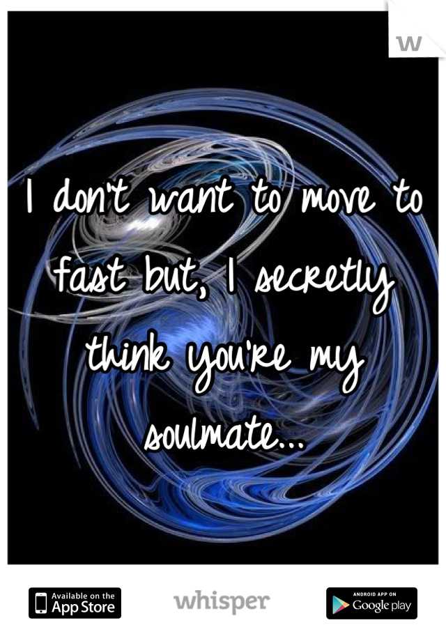 I don't want to move to fast but, I secretly think you're my soulmate...