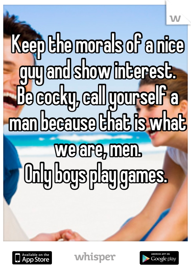 Keep the morals of a nice guy and show interest. 
Be cocky, call yourself a man because that is what we are, men. 
Only boys play games. 