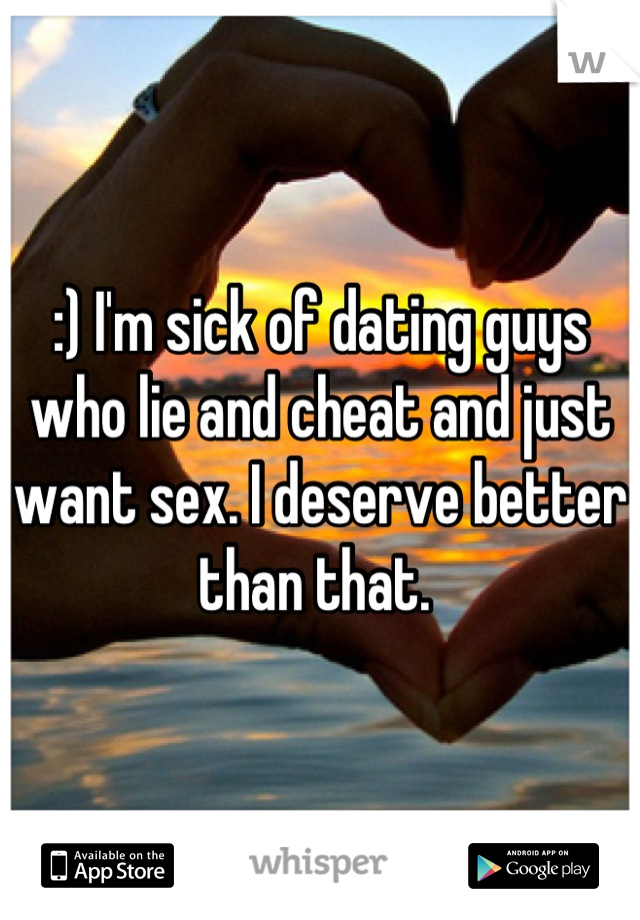 :) I'm sick of dating guys who lie and cheat and just want sex. I deserve better than that. 