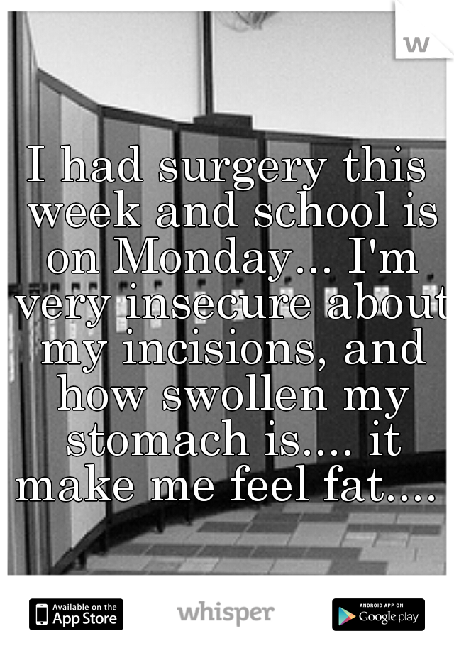 I had surgery this week and school is on Monday... I'm very insecure about my incisions, and how swollen my stomach is.... it make me feel fat.... 