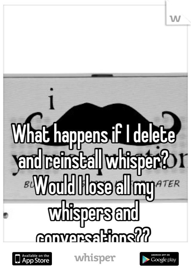 What happens if I delete and reinstall whisper? Would I lose all my whispers and conversations??