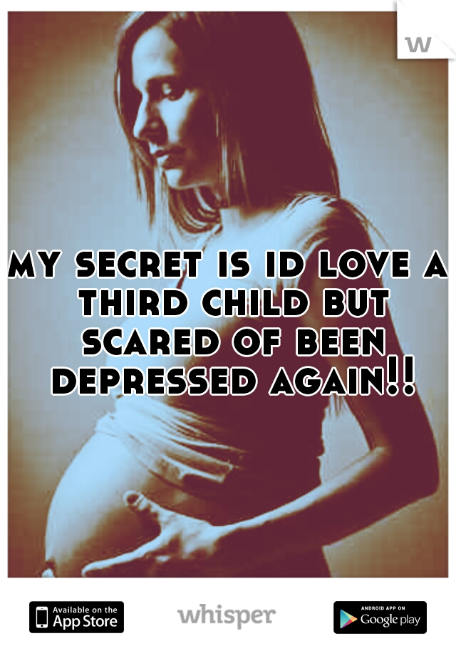 my secret is id love a third child but scared of been depressed again!!