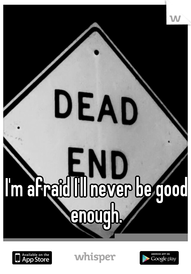 I'm afraid I'll never be good enough. 