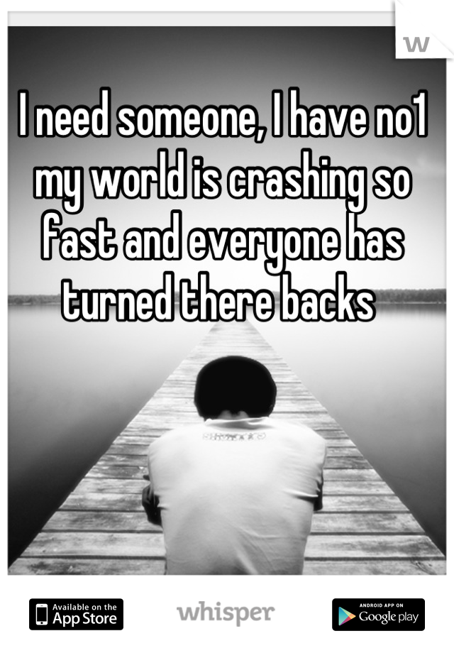 I need someone, I have no1 my world is crashing so fast and everyone has turned there backs 
