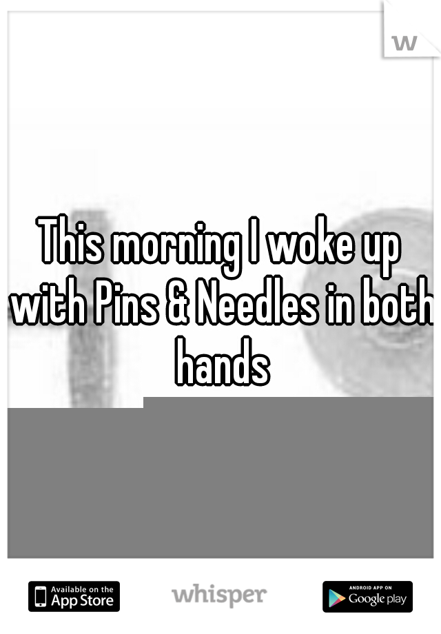 This morning I woke up with Pins & Needles in both hands