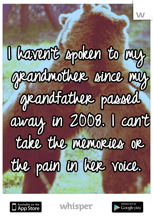 I haven't spoken to my grandmother since my grandfather passed away in 2008. I can't take the memories or the pain in her voice. 