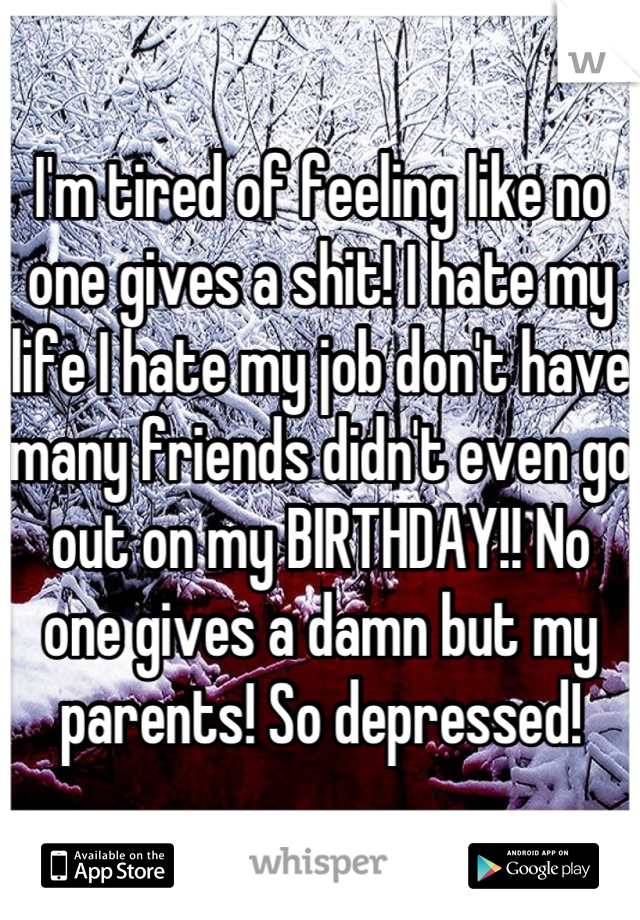 I'm tired of feeling like no one gives a shit! I hate my life I hate my job don't have many friends didn't even go out on my BIRTHDAY!! No one gives a damn but my parents! So depressed!