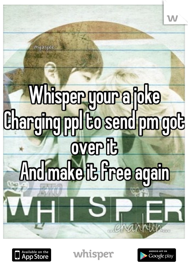 Whisper your a joke 
Charging ppl to send pm got over it 
And make it free again