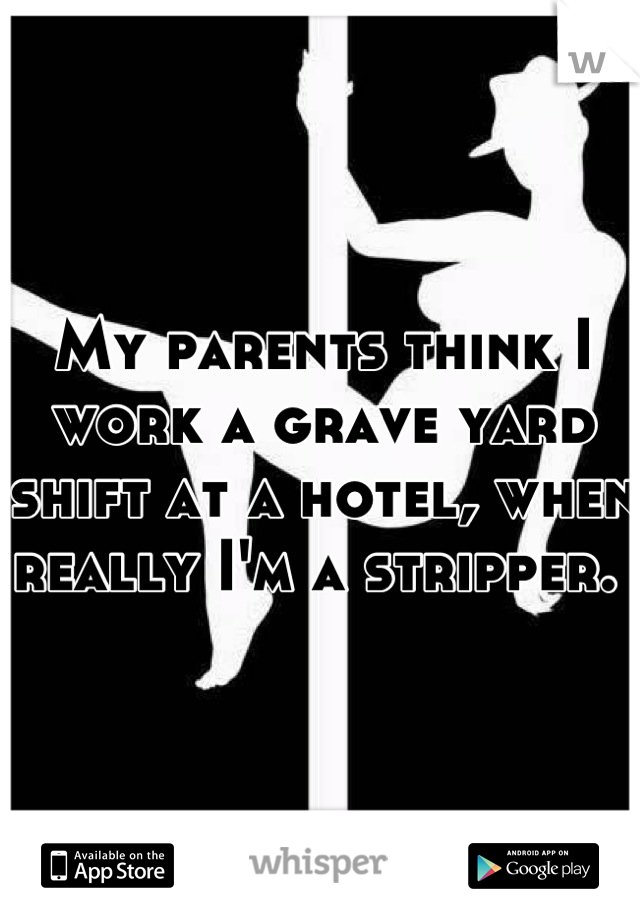 My parents think I work a grave yard shift at a hotel, when really I'm a stripper. 