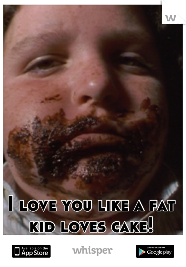 I love you like a fat kid loves cake!