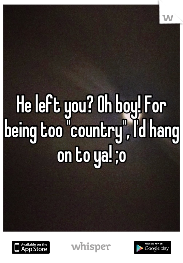 He left you? Oh boy! For being too "country", I'd hang on to ya! ;o