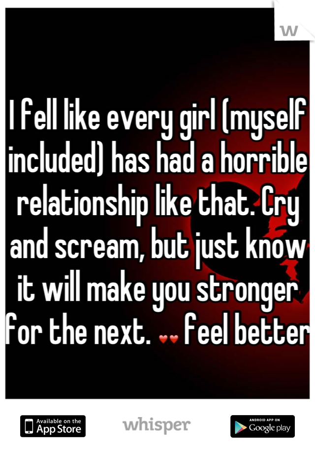 I fell like every girl (myself included) has had a horrible relationship like that. Cry and scream, but just know it will make you stronger for the next. ❤❤ feel better 