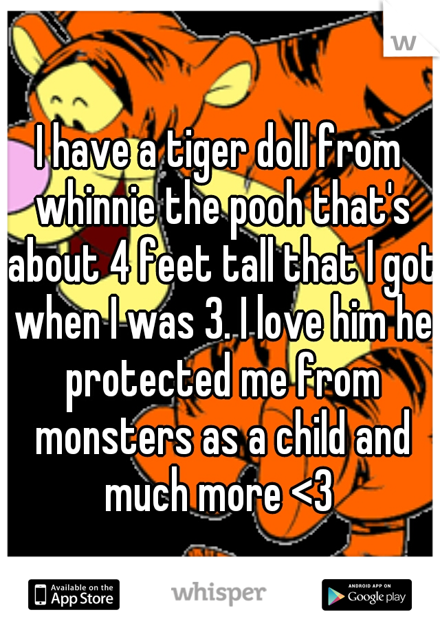 I have a tiger doll from whinnie the pooh that's about 4 feet tall that I got when I was 3. I love him he protected me from monsters as a child and much more <3 