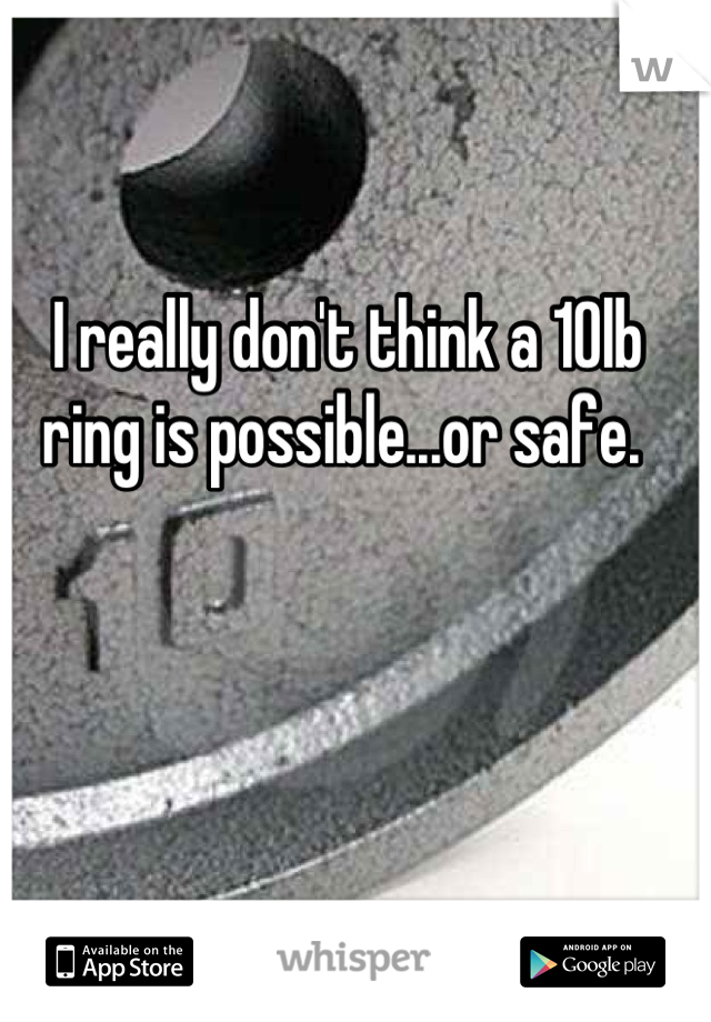 I really don't think a 10lb  ring is possible...or safe. 