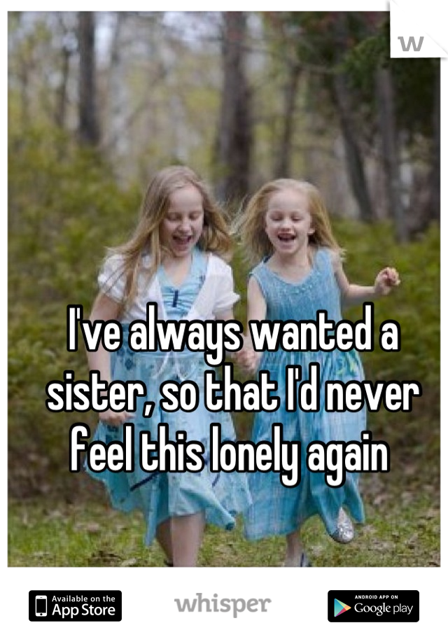 I've always wanted a sister, so that I'd never feel this lonely again 