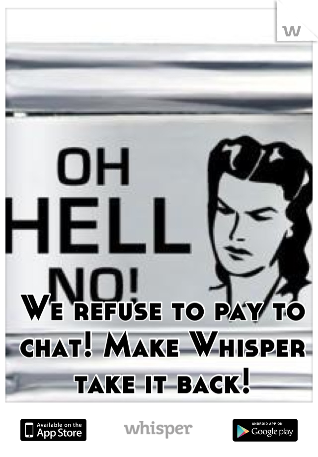 We refuse to pay to chat! Make Whisper take it back!