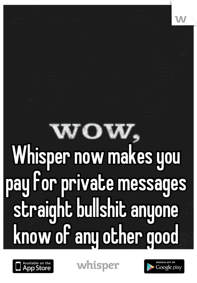 Whisper now makes you pay for private messages straight bullshit anyone know of any other good apps