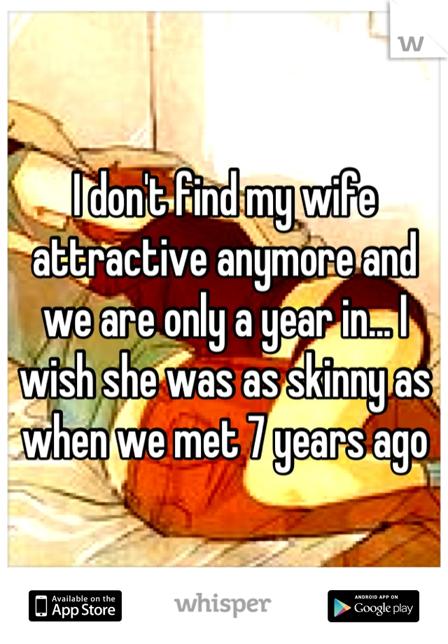 I don't find my wife attractive anymore and we are only a year in... I wish she was as skinny as when we met 7 years ago