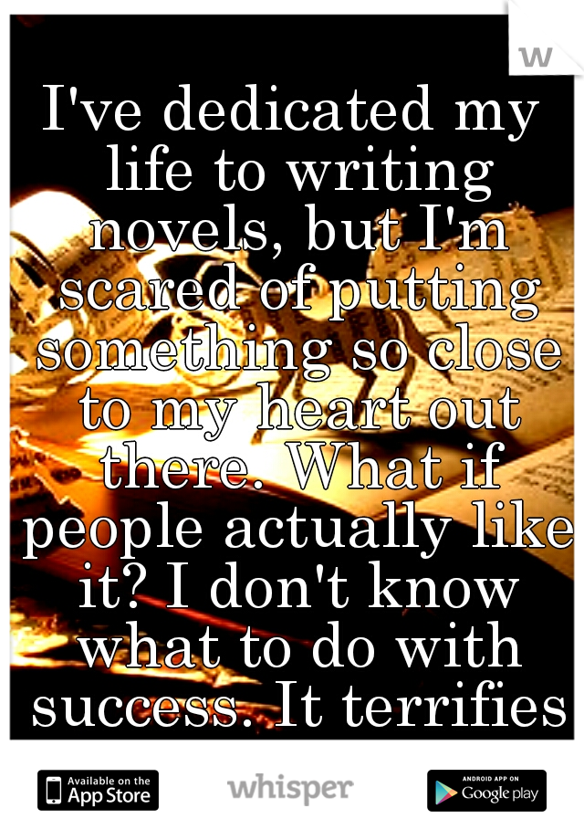 I've dedicated my life to writing novels, but I'm scared of putting something so close to my heart out there. What if people actually like it? I don't know what to do with success. It terrifies me.