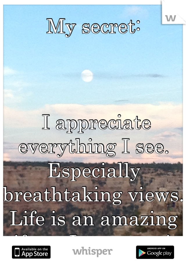 My secret:



 I appreciate everything I see. Especially breathtaking views. Life is an amazing gift, so I treasure it.