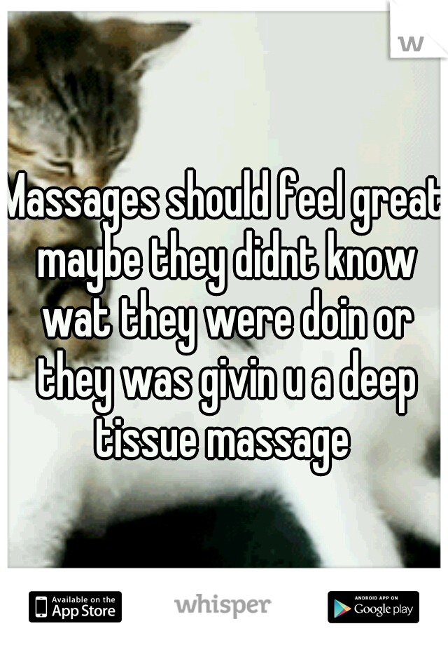 Massages should feel great maybe they didnt know wat they were doin or they was givin u a deep tissue massage 