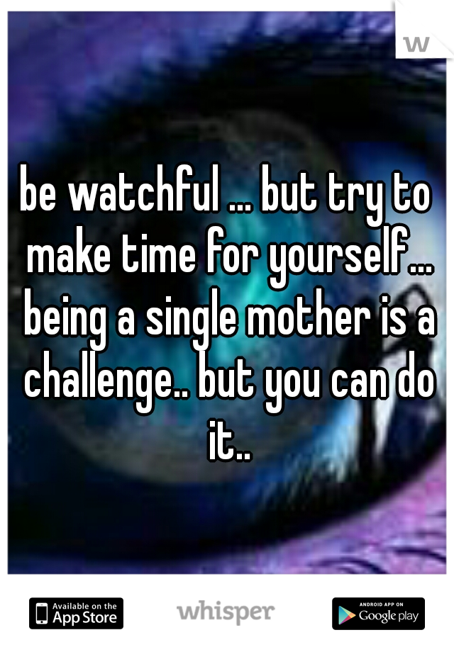 be watchful ... but try to make time for yourself... being a single mother is a challenge.. but you can do it..