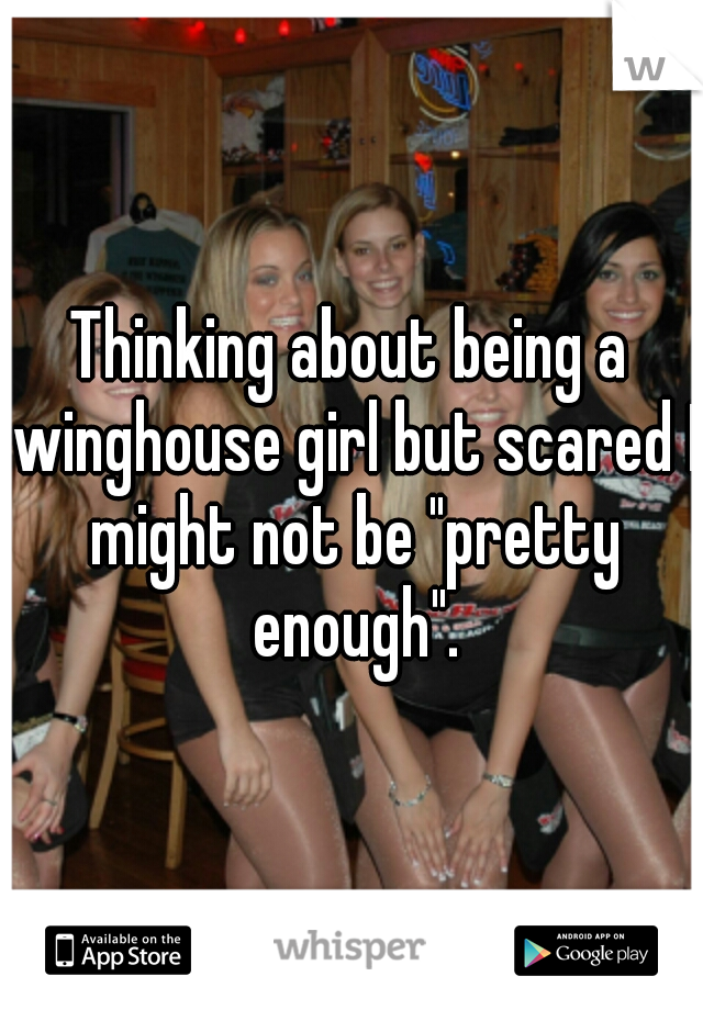 Thinking about being a winghouse girl but scared I might not be "pretty enough".