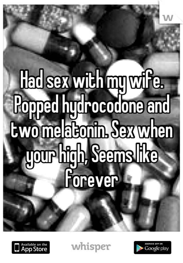 Had sex with my wife. Popped hydrocodone and two melatonin. Sex when your high, Seems like forever