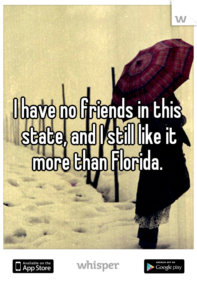 I have no friends in this state, and I still like it more than Florida. 