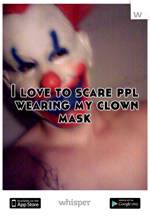 I love to scare ppl wearing my clown mask 