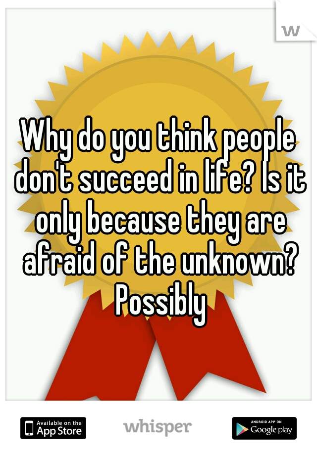 Why do you think people don't succeed in life? Is it only because they are afraid of the unknown? Possibly