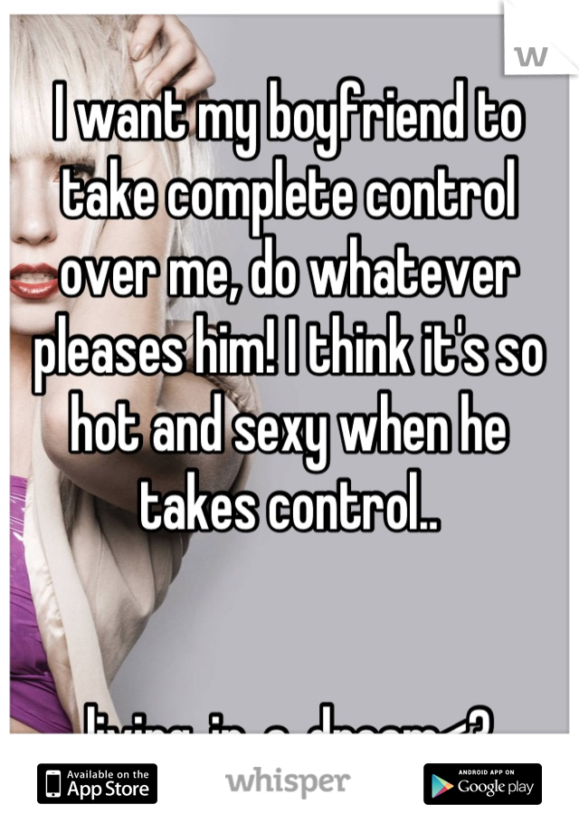 I want my boyfriend to take complete control over me, do whatever pleases him! I think it's so hot and sexy when he takes control..


living_in_a_dream<3