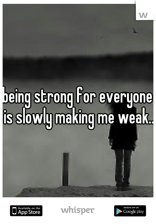 being strong for everyone is slowly making me weak.. 