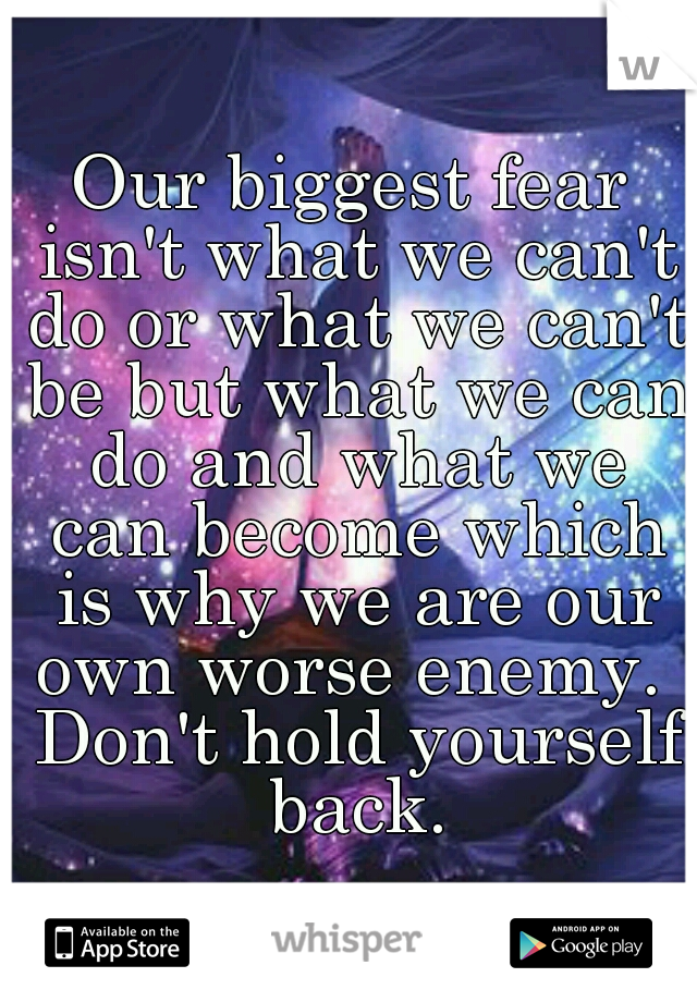 Our biggest fear isn't what we can't do or what we can't be but what we can do and what we can become which is why we are our own worse enemy.  Don't hold yourself back.