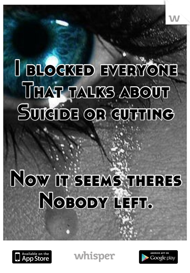 I blocked everyone
That talks about
Suicide or cutting


Now it seems theres
Nobody left.
