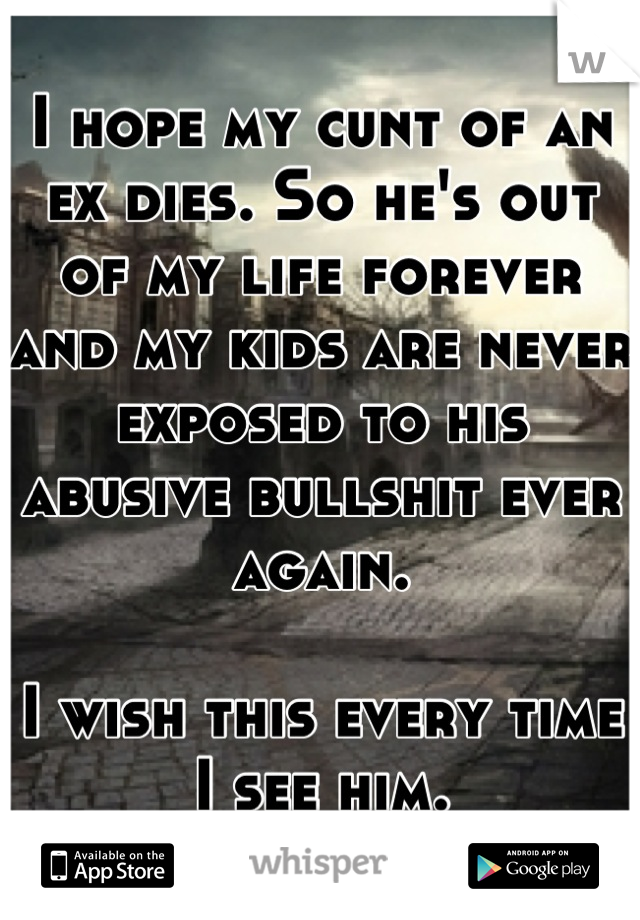 I hope my cunt of an ex dies. So he's out of my life forever and my kids are never exposed to his abusive bullshit ever again.

I wish this every time I see him.