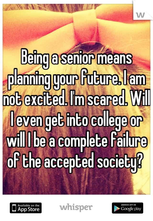 Being a senior means planning your future. I am not excited. I'm scared. Will I even get into college or will I be a complete failure of the accepted society? 
