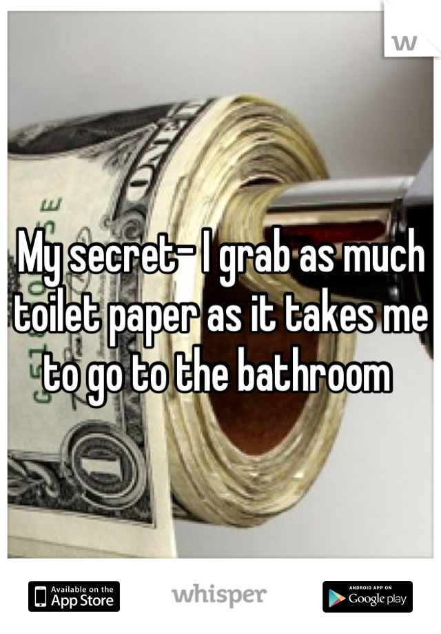My secret- I grab as much toilet paper as it takes me to go to the bathroom 