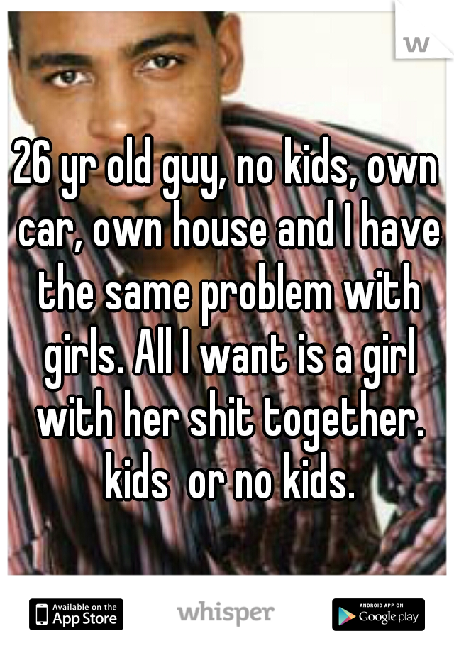 26 yr old guy, no kids, own car, own house and I have the same problem with girls. All I want is a girl with her shit together. kids  or no kids.