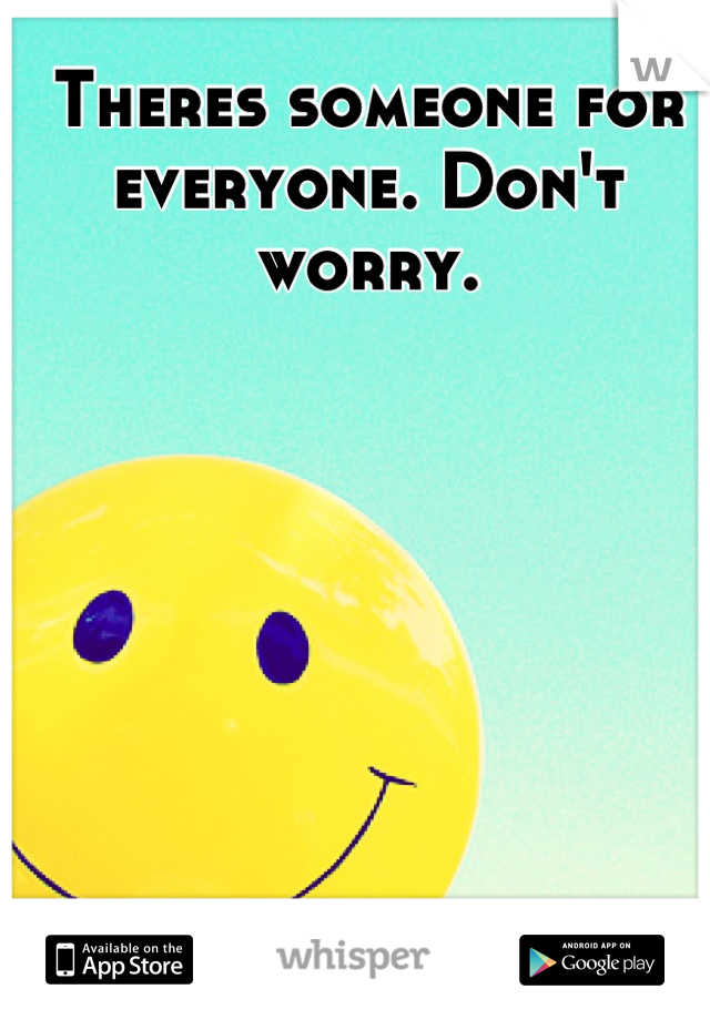 Theres someone for everyone. Don't worry.