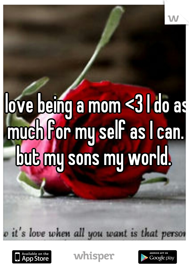 I love being a mom <3 I do as much for my self as I can. but my sons my world. 