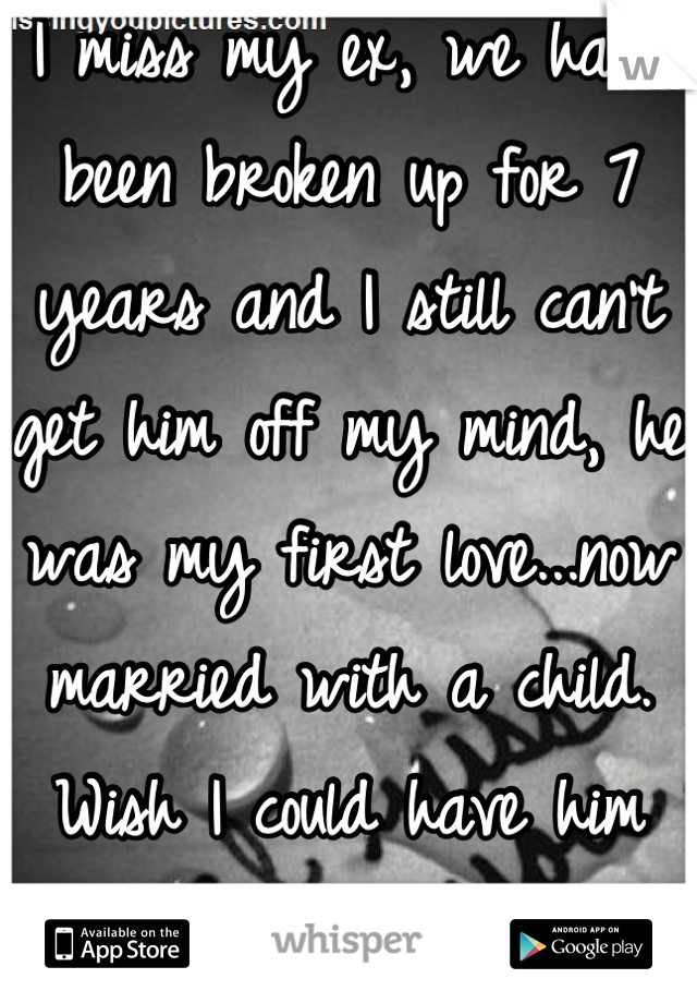I miss my ex, we have been broken up for 7 years and I still can't get him off my mind, he was my first love...now married with a child. Wish I could have him back! 