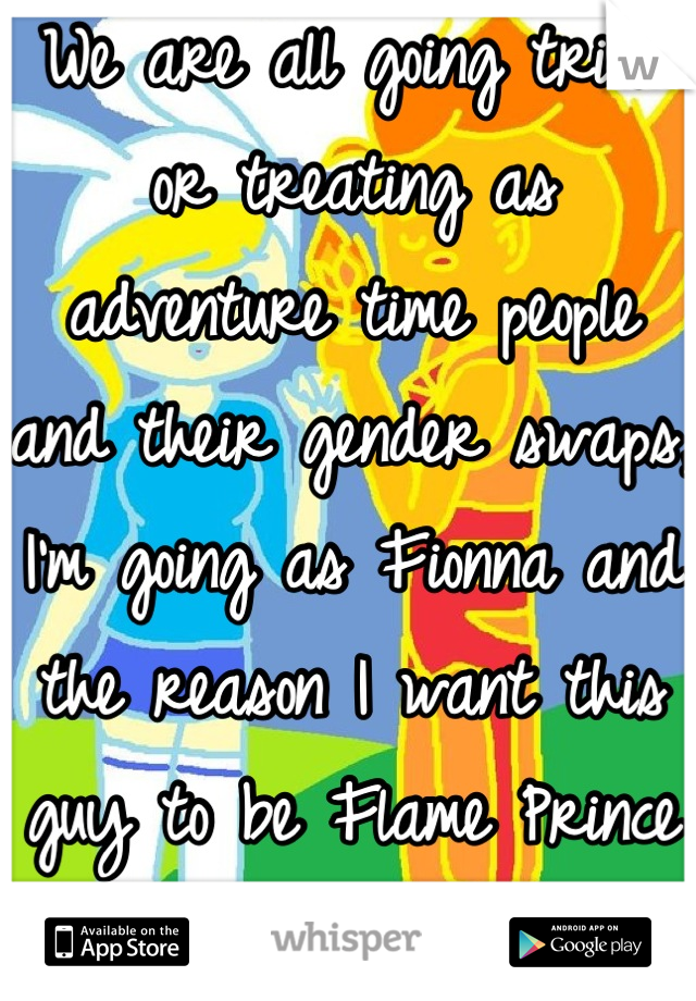 We are all going trick or treating as adventure time people and their gender swaps, I'm going as Fionna and the reason I want this guy to be Flame Prince is because I like him.