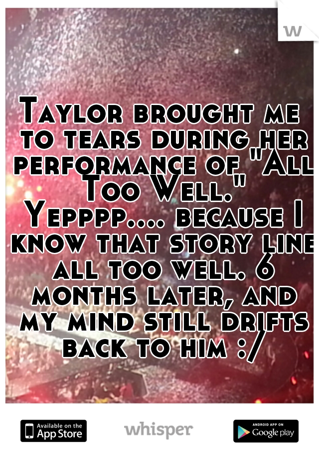 Taylor brought me to tears during her performance of "All Too Well." Yepppp.... because I know that story line all too well. 6 months later, and my mind still drifts back to him :/