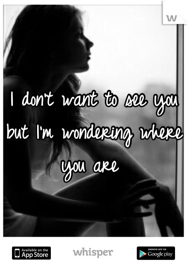 I don't want to see you but I'm wondering where you are 