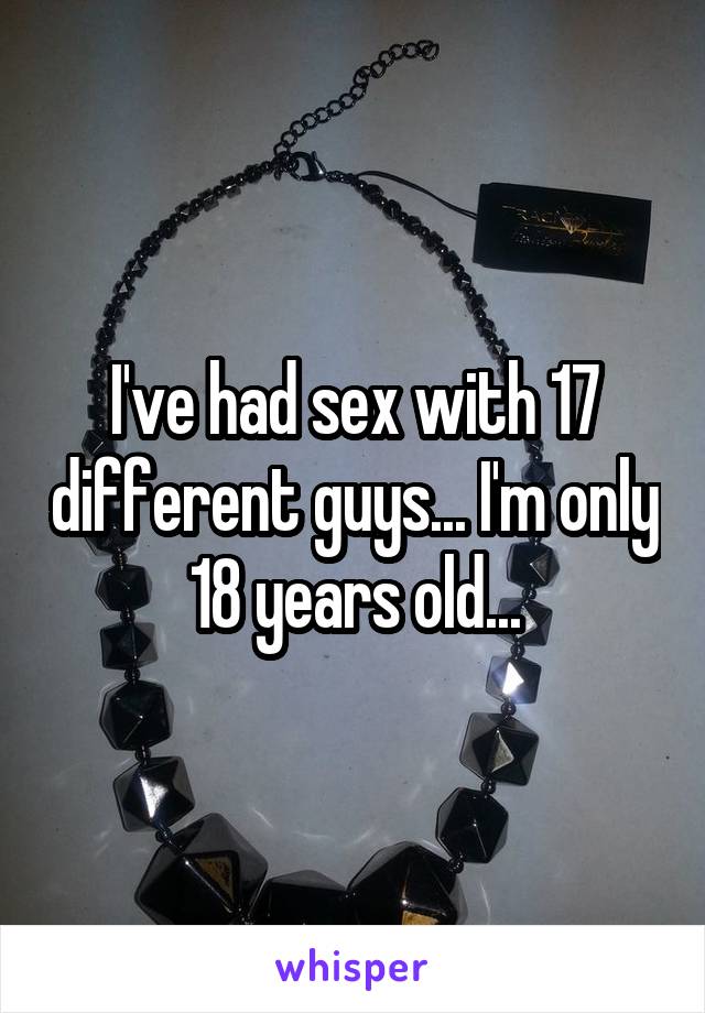 I've had sex with 17 different guys... I'm only 18 years old...